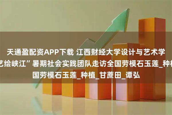 天通盈配资APP下载 江西财经大学设计与艺术学院“文脉薪传·艺绘峡江”暑期社会实践团队走访全国劳模石玉莲_种植_甘蔗田_谭弘