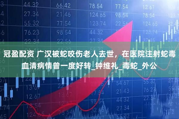 冠盈配资 广汉被蛇咬伤老人去世，在医院注射蛇毒血清病情曾一度好转_钟维礼_毒蛇_外公