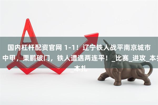 国内杠杆配资官网 1-1！辽宁铁人战平南京城市，中甲，栗鹏破门，铁人遭遇两连平！_比赛_进攻_本扎