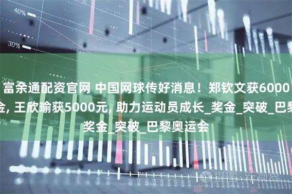富余通配资官网 中国网球传好消息！郑钦文获6000元保障金, 王欣瑜获5000元, 助力运动员成长_奖金_突破_巴黎奥运会