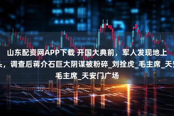 山东配资网APP下载 开国大典前，军人发现地上有个烟头，调查后蒋介石巨大阴谋被粉碎_刘拴虎_毛主席_天安门广场