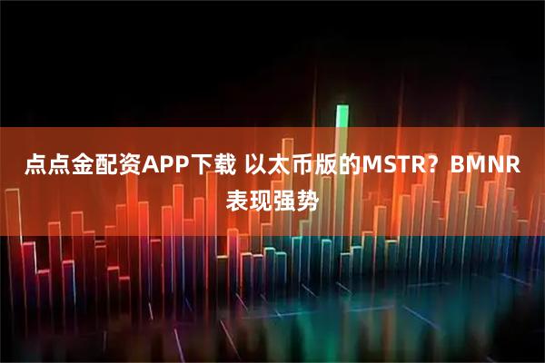 点点金配资APP下载 以太币版的MSTR？BMNR表现强势