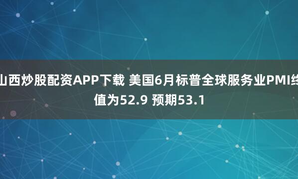 山西炒股配资APP下载 美国6月标普全球服务业PMI终值为52.9 预期53.1