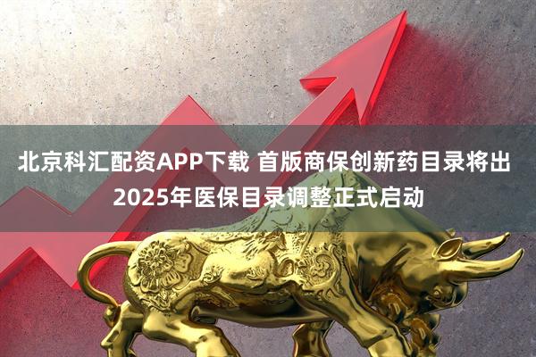 北京科汇配资APP下载 首版商保创新药目录将出 2025年医保目录调整正式启动