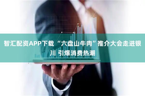 智汇配资APP下载 “六盘山牛肉”推介大会走进银川 引爆消费热潮