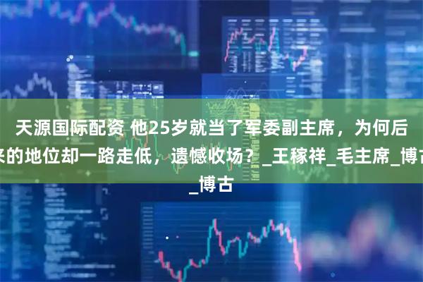天源国际配资 他25岁就当了军委副主席，为何后来的地位却一路走低，遗憾收场？_王稼祥_毛主席_博古