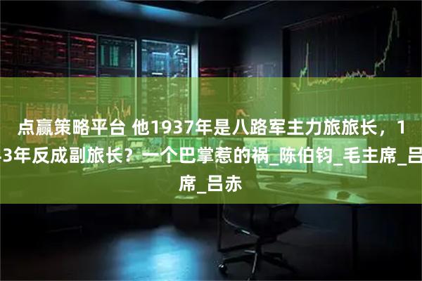 点赢策略平台 他1937年是八路军主力旅旅长，1943年反成副旅长？一个巴掌惹的祸_陈伯钧_毛主席_吕赤