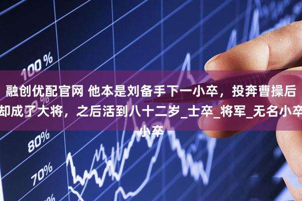 融创优配官网 他本是刘备手下一小卒,投奔曹操后却成了大将,之后活到八十二岁_士卒_将军_无名小卒