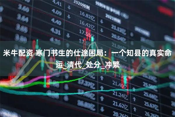 米牛配资 寒门书生的仕途困局：一个知县的真实命运_清代_处分_冲繁