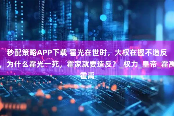 秒配策略APP下载 霍光在世时,大权在握不造反,为什么霍光一死,霍家就要造反?_权力_皇帝_霍禹