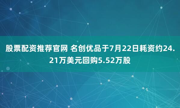 股票配资推荐官网 名创优品于7月22日耗资约24.21万美元回购5.52万股