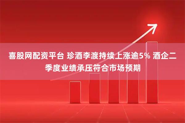喜股网配资平台 珍酒李渡持续上涨逾5% 酒企二季度业绩承压符合市场预期
