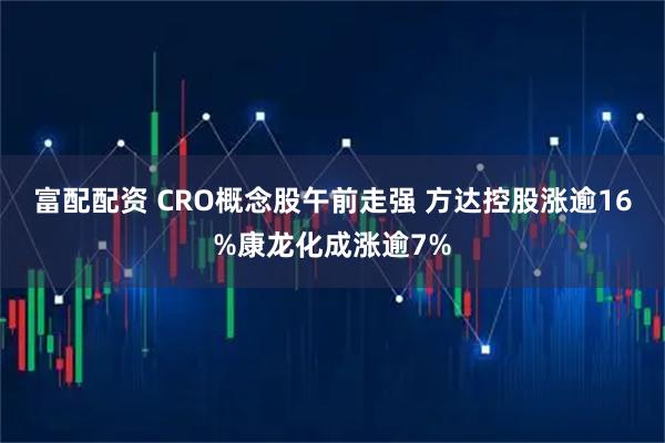 富配配资 CRO概念股午前走强 方达控股涨逾16%康龙化成涨逾7%