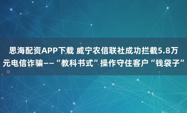 思海配资APP下载 威宁农信联社成功拦截5.8万元电信诈骗——“教科书式”操作守住客户“钱袋子”