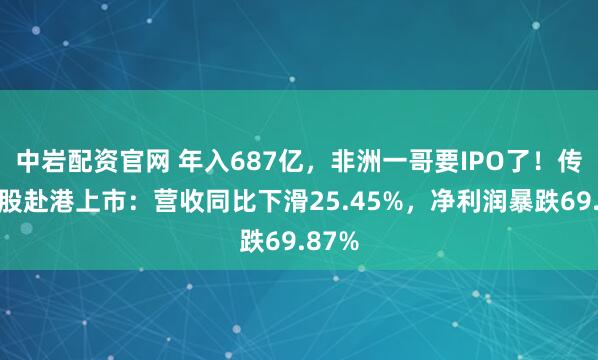 中岩配资官网 年入687亿，非洲一哥要IPO了！传音控股赴港上市：营收同比下滑25.45%，净利润暴跌69.87%