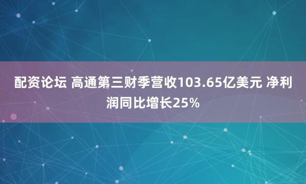 配资论坛 高通第三财季营收103.65亿美元 净利润同比增长25%