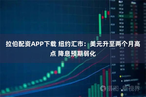拉伯配资APP下载 纽约汇市：美元升至两个月高点 降息预期弱化