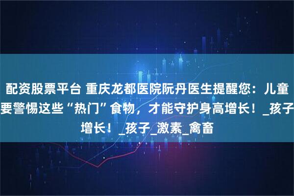 配资股票平台 重庆龙都医院阮丹医生提醒您：儿童放暑假期间要警惕这些“热门”食物，才能守护身高增长！_孩子_激素_禽畜