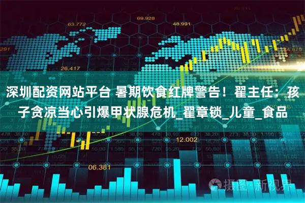 深圳配资网站平台 暑期饮食红牌警告！翟主任：孩子贪凉当心引爆甲状腺危机_翟章锁_儿童_食品