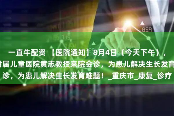 一直牛配资 【医院通知】8月4日（今天下午），我院特邀重庆医科大学附属儿童医院黄志教授来院会诊，为患儿解决生长发育难题！_重庆市_康复_诊疗