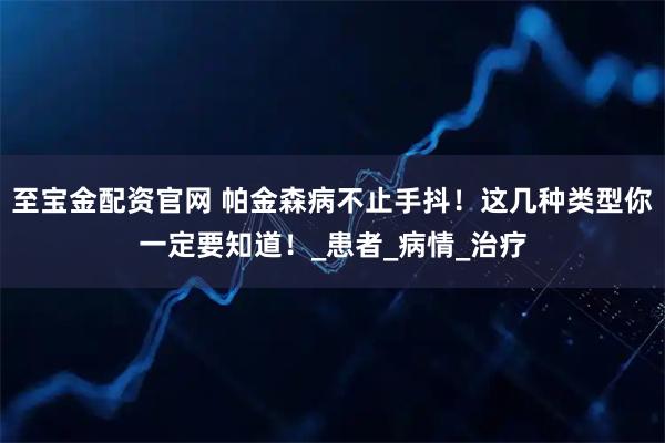 至宝金配资官网 帕金森病不止手抖！这几种类型你一定要知道！_患者_病情_治疗
