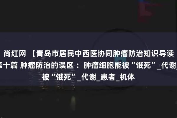 尚红网 【青岛市居民中西医协同肿瘤防治知识导读（57）】第十篇 肿瘤防治的误区 ：肿瘤细胞能被“饿死”_代谢_患者_机体