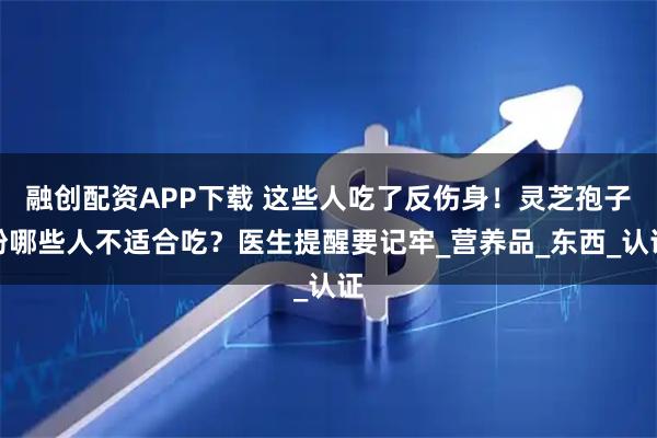 融创配资APP下载 这些人吃了反伤身！灵芝孢子粉哪些人不适合吃？医生提醒要记牢_营养品_东西_认证