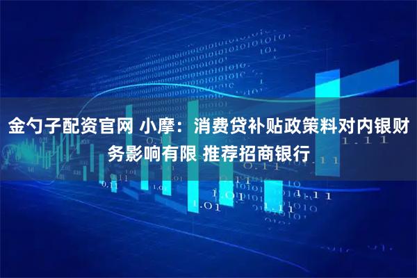金勺子配资官网 小摩：消费贷补贴政策料对内银财务影响有限 推荐招商银行