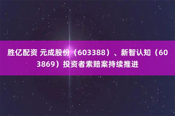 胜亿配资 元成股份（603388）、新智认知（603869）投资者索赔案持续推进