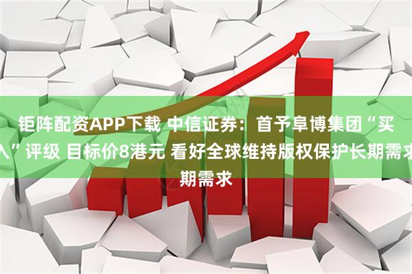 钜阵配资APP下载 中信证券：首予阜博集团“买入”评级 目标价8港元 看好全球维持版权保护长期需求