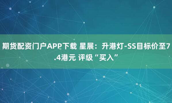 期货配资门户APP下载 星展：升港灯-SS目标价至7.4港元 评级“买入”