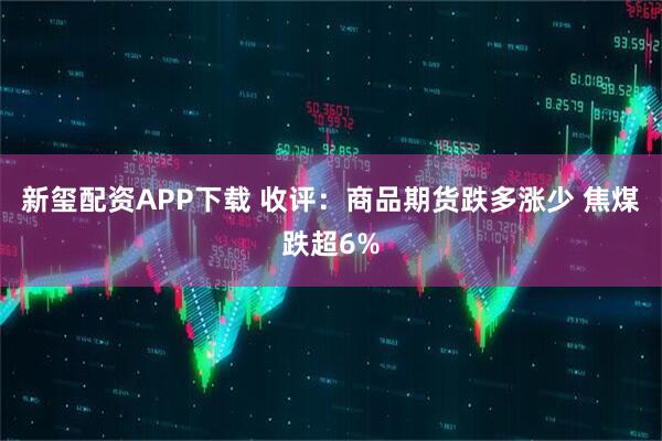 新玺配资APP下载 收评：商品期货跌多涨少 焦煤跌超6%