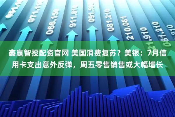 鑫赢智投配资官网 美国消费复苏？美银：7月信用卡支出意外反弹，周五零售销售或大幅增长