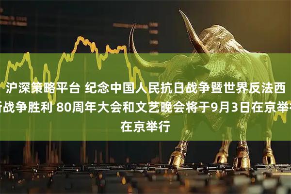 沪深策略平台 纪念中国人民抗日战争暨世界反法西斯战争胜利 80周年大会和文艺晚会将于9月3日在京举行