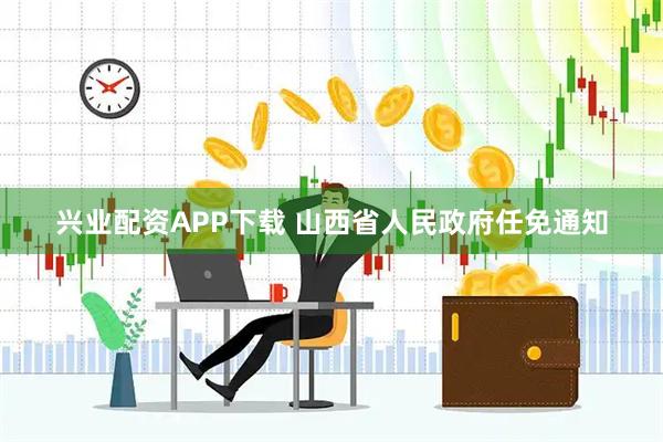 兴业配资APP下载 山西省人民政府任免通知