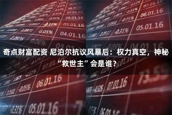 奇点财富配资 尼泊尔抗议风暴后：权力真空，神秘“救世主”会是谁？