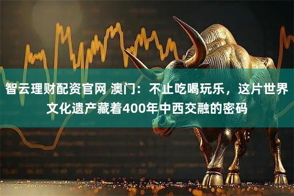 智云理财配资官网 澳门：不止吃喝玩乐，这片世界文化遗产藏着400年中西交融的密码